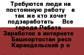 Требуются люди на постоянную работу,  а так же кто хочет подзаработать! - Все города Работа » Заработок в интернете   . Башкортостан респ.,Караидельский р-н